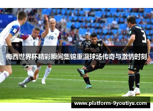 梅西世界杯精彩瞬间集锦重温球场传奇与激情时刻