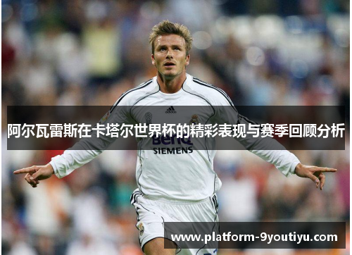 阿尔瓦雷斯在卡塔尔世界杯的精彩表现与赛季回顾分析
