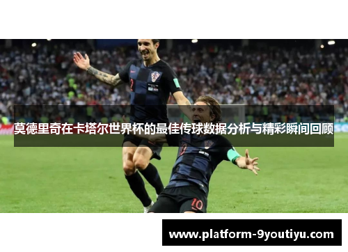 莫德里奇在卡塔尔世界杯的最佳传球数据分析与精彩瞬间回顾