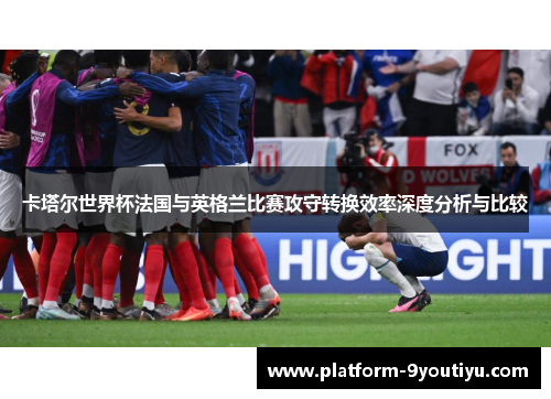 卡塔尔世界杯法国与英格兰比赛攻守转换效率深度分析与比较