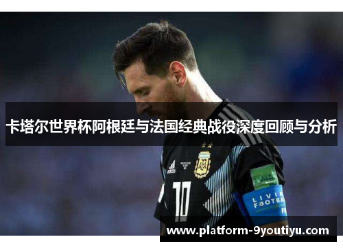 卡塔尔世界杯阿根廷与法国经典战役深度回顾与分析