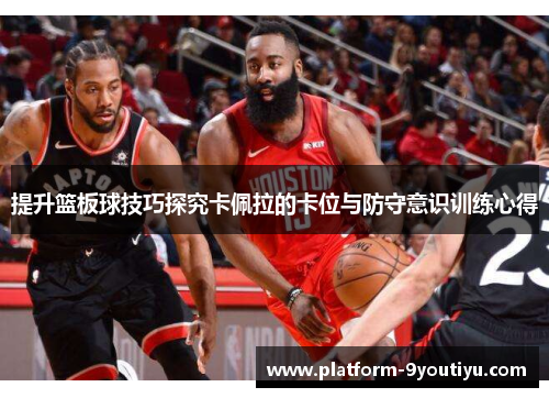 提升篮板球技巧探究卡佩拉的卡位与防守意识训练心得