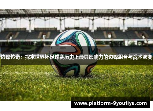 边锋传奇：探索世界杯足球赛历史上最具影响力的边锋组合与战术演变