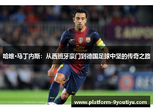 哈维·马丁内斯：从西班牙豪门到德国足球中坚的传奇之路