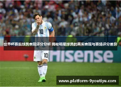 世界杯赛后球员表现评分分析 揭秘明星球员的真实表现与赛场评分差异