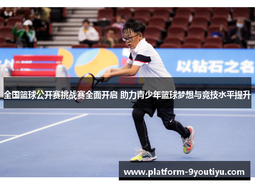 全国篮球公开赛挑战赛全面开启 助力青少年篮球梦想与竞技水平提升