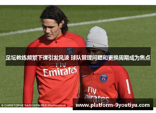 足坛教练频繁下课引发风波 球队管理问题和更换周期成为焦点