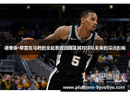 德章泰·穆雷在马刺的全能表现回顾及其对球队未来的深远影响