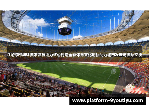 以足球欧洲杯国家体育场为核心打造全新体育文化地标助力城市发展与国际交流