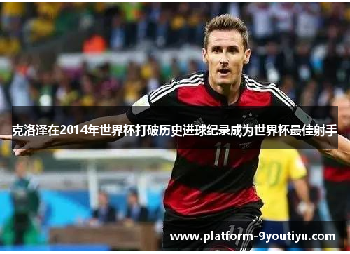 克洛泽在2014年世界杯打破历史进球纪录成为世界杯最佳射手