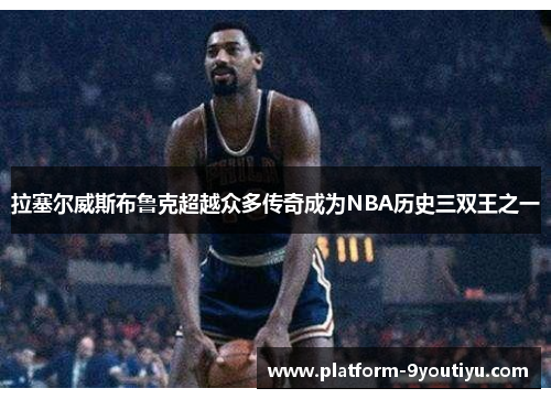 拉塞尔威斯布鲁克超越众多传奇成为NBA历史三双王之一