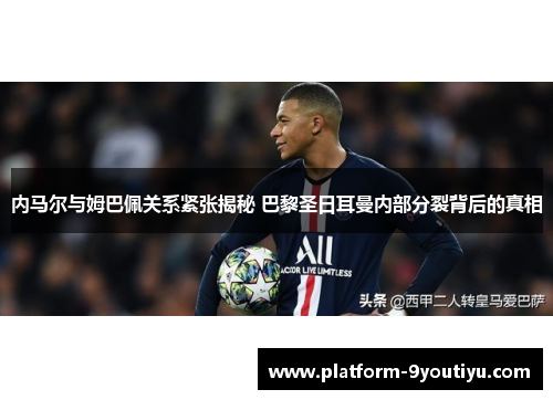 内马尔与姆巴佩关系紧张揭秘 巴黎圣日耳曼内部分裂背后的真相