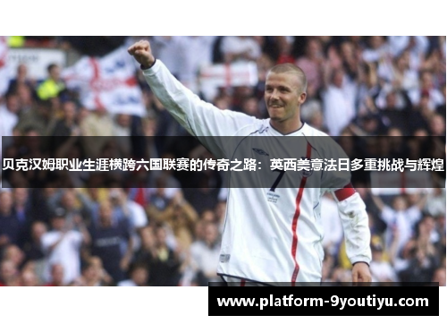 贝克汉姆职业生涯横跨六国联赛的传奇之路：英西美意法日多重挑战与辉煌