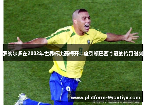 罗纳尔多在2002年世界杯决赛梅开二度引领巴西夺冠的传奇时刻