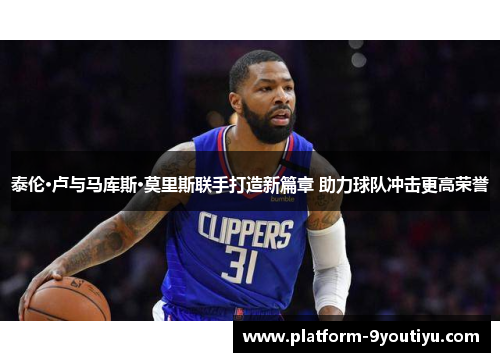 泰伦·卢与马库斯·莫里斯联手打造新篇章 助力球队冲击更高荣誉