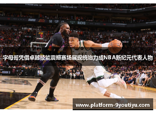 字母哥凭借卓越技能震撼赛场展现统治力成NBA新纪元代表人物