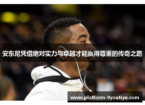 安东尼凭借绝对实力与卓越才能赢得尊重的传奇之路