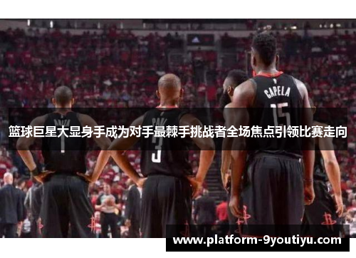 篮球巨星大显身手成为对手最棘手挑战者全场焦点引领比赛走向