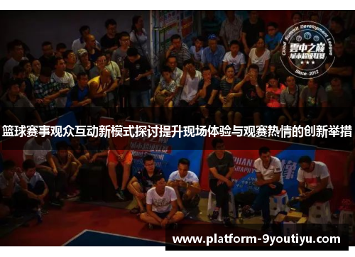 篮球赛事观众互动新模式探讨提升现场体验与观赛热情的创新举措