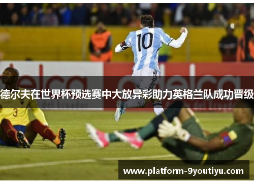 德尔夫在世界杯预选赛中大放异彩助力英格兰队成功晋级
