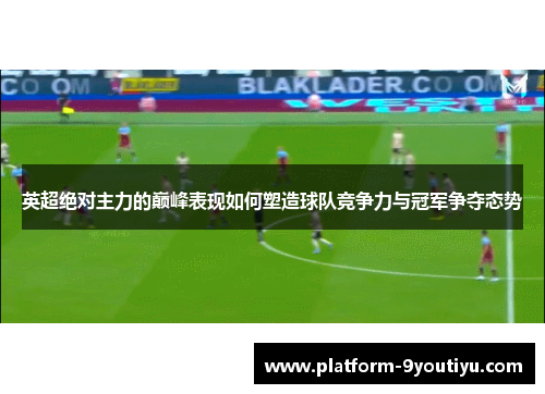 英超绝对主力的巅峰表现如何塑造球队竞争力与冠军争夺态势