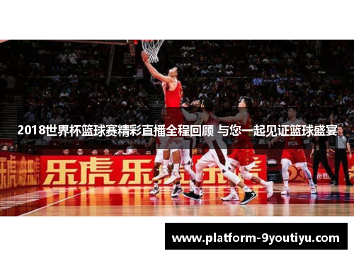 2018世界杯篮球赛精彩直播全程回顾 与您一起见证篮球盛宴