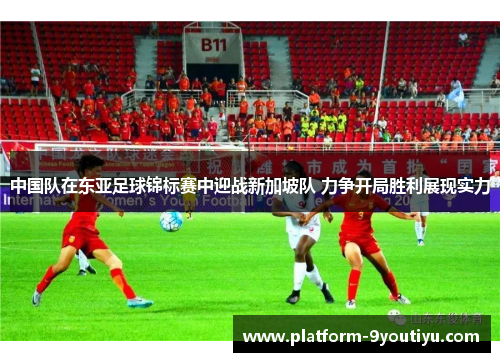 中国队在东亚足球锦标赛中迎战新加坡队 力争开局胜利展现实力