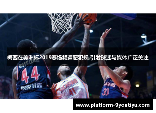 梅西在美洲杯2019赛场频遭恶犯规 引发球迷与媒体广泛关注