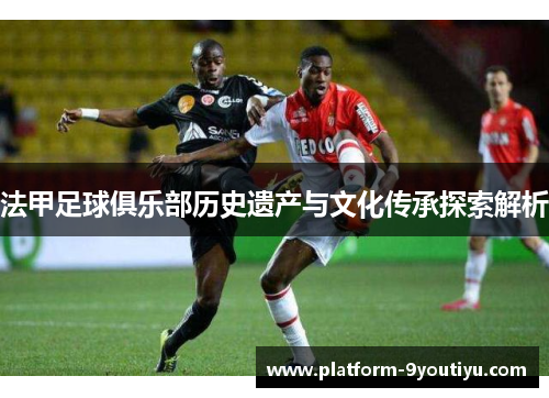 法甲足球俱乐部历史遗产与文化传承探索解析