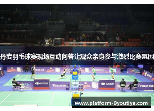 丹麦羽毛球赛现场互动问答让观众亲身参与激烈比赛氛围