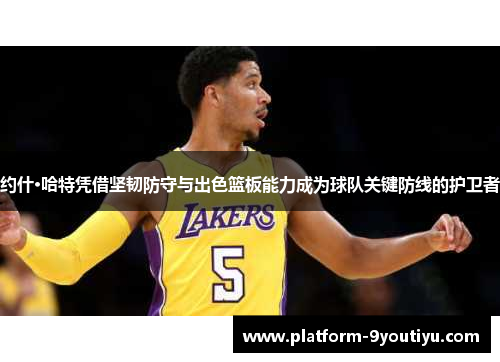约什·哈特凭借坚韧防守与出色篮板能力成为球队关键防线的护卫者