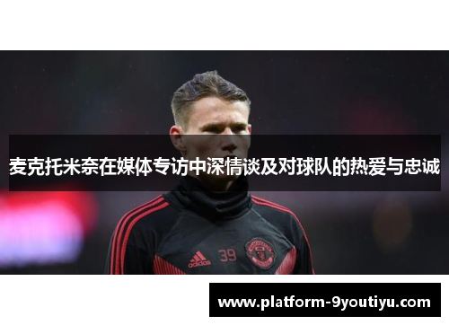 麦克托米奈在媒体专访中深情谈及对球队的热爱与忠诚