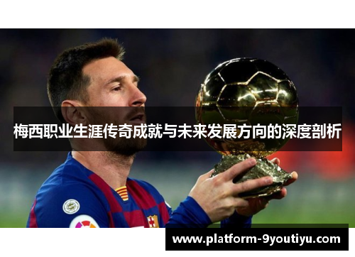 梅西职业生涯传奇成就与未来发展方向的深度剖析