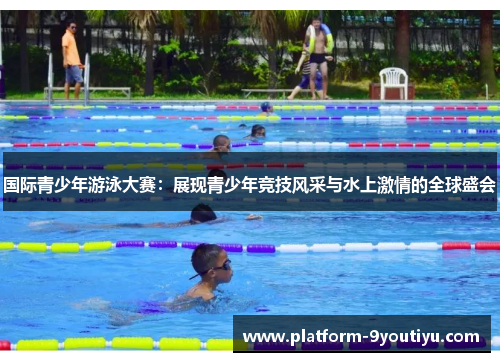 国际青少年游泳大赛：展现青少年竞技风采与水上激情的全球盛会