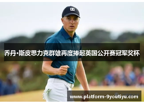 乔丹·斯皮思力克群雄再度捧起英国公开赛冠军奖杯