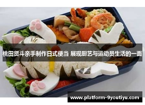 桃田贤斗亲手制作日式便当 展现厨艺与运动员生活的一面