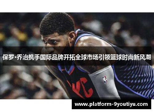 保罗·乔治携手国际品牌开拓全球市场引领篮球时尚新风潮