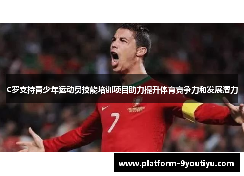 C罗支持青少年运动员技能培训项目助力提升体育竞争力和发展潜力