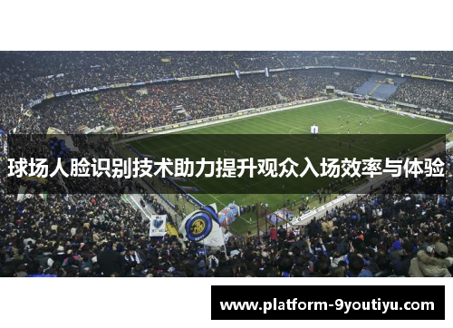 球场人脸识别技术助力提升观众入场效率与体验