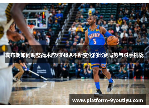 勒布朗如何调整战术应对NBA不断变化的比赛局势与对手挑战