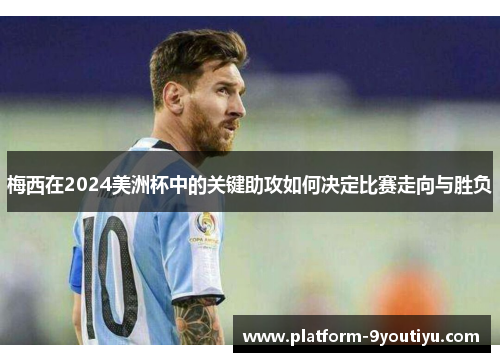 梅西在2024美洲杯中的关键助攻如何决定比赛走向与胜负
