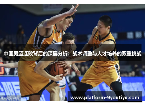 中国男篮连败背后的深层分析：战术调整与人才培养的双重挑战