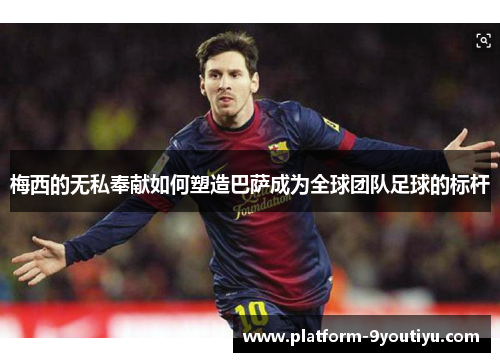 梅西的无私奉献如何塑造巴萨成为全球团队足球的标杆