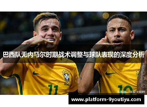 巴西队无内马尔时期战术调整与球队表现的深度分析