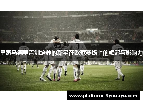 皇家马德里青训培养的新星在欧冠赛场上的崛起与影响力