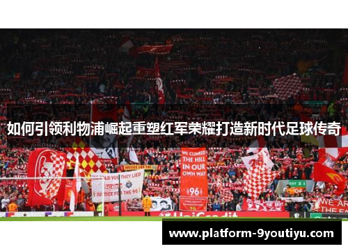 如何引领利物浦崛起重塑红军荣耀打造新时代足球传奇