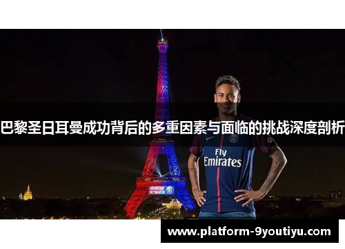 巴黎圣日耳曼成功背后的多重因素与面临的挑战深度剖析