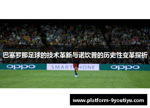 巴塞罗那足球的技术革新与诺坎普的历史性变革探析