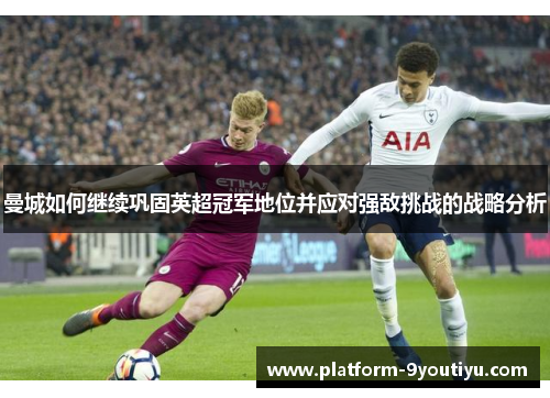 曼城如何继续巩固英超冠军地位并应对强敌挑战的战略分析