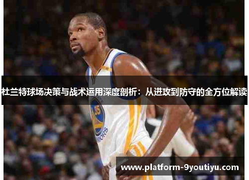 杜兰特球场决策与战术运用深度剖析：从进攻到防守的全方位解读